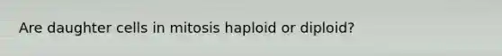 Are daughter cells in mitosis haploid or diploid?