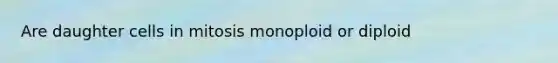 Are daughter cells in mitosis monoploid or diploid