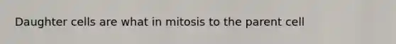 Daughter cells are what in mitosis to the parent cell