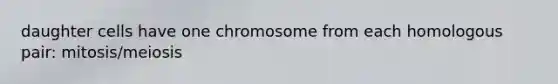 daughter cells have one chromosome from each homologous pair: mitosis/meiosis