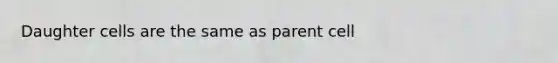 Daughter cells are the same as parent cell