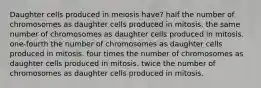 Daughter cells produced in meiosis have? half the number of chromosomes as daughter cells produced in mitosis. the same number of chromosomes as daughter cells produced in mitosis. one-fourth the number of chromosomes as daughter cells produced in mitosis. four times the number of chromosomes as daughter cells produced in mitosis. twice the number of chromosomes as daughter cells produced in mitosis.