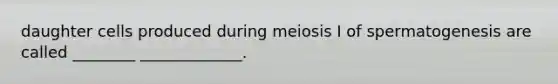 daughter cells produced during meiosis I of spermatogenesis are called ________ _____________.