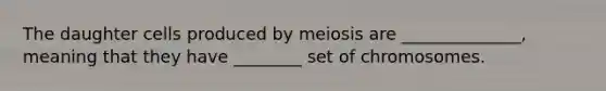 The daughter cells produced by meiosis are ______________, meaning that they have ________ set of chromosomes.