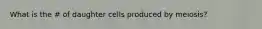 What is the # of daughter cells produced by meiosis?