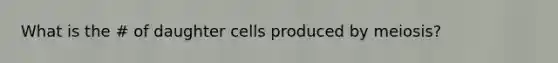 What is the # of daughter cells produced by meiosis?