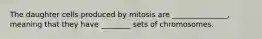 The daughter cells produced by mitosis are _______________, meaning that they have ________ sets of chromosomes.