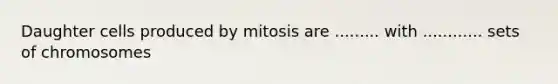 Daughter cells produced by mitosis are ......... with ............ sets of chromosomes