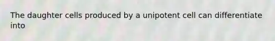 The daughter cells produced by a unipotent cell can differentiate into