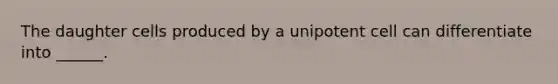 The daughter cells produced by a unipotent cell can differentiate into ______.