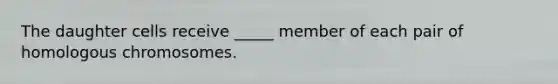 The daughter cells receive _____ member of each pair of homologous chromosomes.