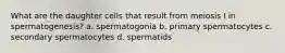 What are the daughter cells that result from meiosis I in spermatogenesis? a. spermatogonia b. primary spermatocytes c. secondary spermatocytes d. spermatids