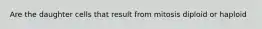 Are the daughter cells that result from mitosis diploid or haploid