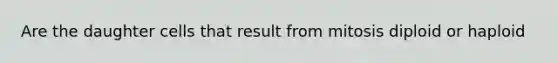 Are the daughter cells that result from mitosis diploid or haploid