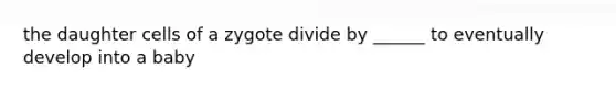 the daughter cells of a zygote divide by ______ to eventually develop into a baby