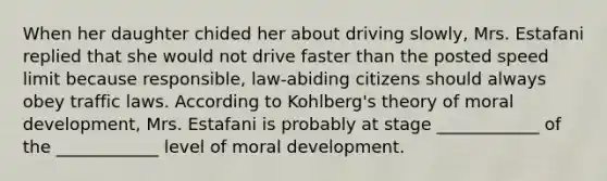 When her daughter chided her about driving slowly, Mrs. Estafani replied that she would not drive faster than the posted speed limit because responsible, law-abiding citizens should always obey traffic laws. According to Kohlberg's theory of moral development, Mrs. Estafani is probably at stage ____________ of the ____________ level of moral development.