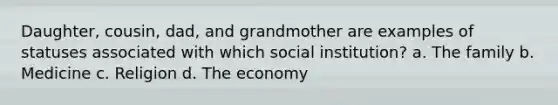 Daughter, cousin, dad, and grandmother are examples of statuses associated with which social institution? a. The family b. Medicine c. Religion d. The economy