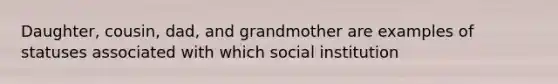 Daughter, cousin, dad, and grandmother are examples of statuses associated with which social institution