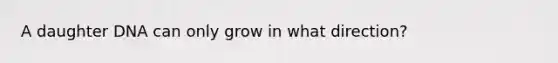 A daughter DNA can only grow in what direction?