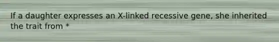 If a daughter expresses an X-linked recessive gene, she inherited the trait from *