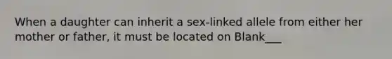 When a daughter can inherit a sex-linked allele from either her mother or father, it must be located on Blank___