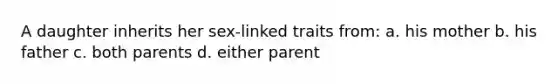 A daughter inherits her sex-linked traits from: a. his mother b. his father c. both parents d. either parent