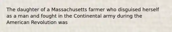 The daughter of a Massachusetts farmer who disguised herself as a man and fought in the Continental army during the American Revolution was