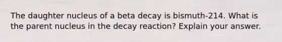 The daughter nucleus of a beta decay is bismuth-214. What is the parent nucleus in the decay reaction? Explain your answer.