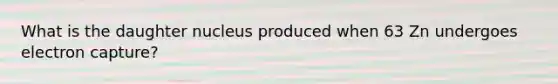 What is the daughter nucleus produced when 63 Zn undergoes electron capture?