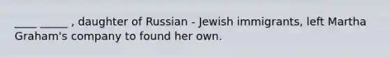 ____ _____ , daughter of Russian - Jewish immigrants, left Martha Graham's company to found her own.