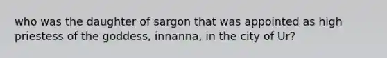 who was the daughter of sargon that was appointed as high priestess of the goddess, innanna, in the city of Ur?