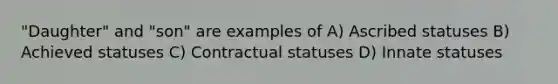 "Daughter" and "son" are examples of A) Ascribed statuses B) Achieved statuses C) Contractual statuses D) Innate statuses