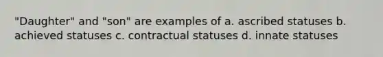 "Daughter" and "son" are examples of a. ascribed statuses b. achieved statuses c. contractual statuses d. innate statuses