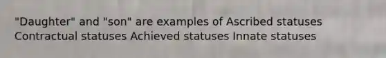 "Daughter" and "son" are examples of Ascribed statuses Contractual statuses Achieved statuses Innate statuses