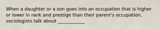 When a daughter or a son goes into an occupation that is higher or lower in rank and prestige than their parent's occupation, sociologists talk about ____________