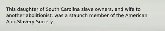 This daughter of South Carolina slave owners, and wife to another abolitionist, was a staunch member of the American Anti-Slavery Society.