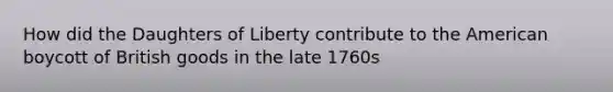 How did the Daughters of Liberty contribute to the American boycott of British goods in the late 1760s