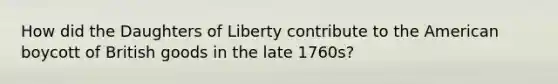 How did the Daughters of Liberty contribute to the American boycott of British goods in the late 1760s?