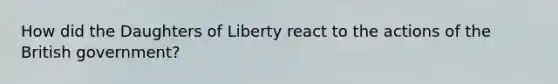 How did the Daughters of Liberty react to the actions of the British government?