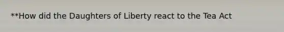 **How did the Daughters of Liberty react to the Tea Act