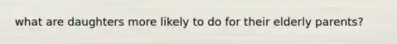 what are daughters more likely to do for their elderly parents?