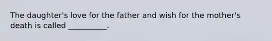 The daughter's love for the father and wish for the mother's death is called __________.