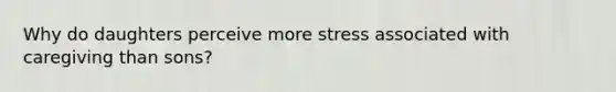 Why do daughters perceive more stress associated with caregiving than sons?