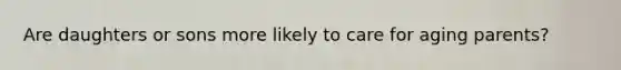 Are daughters or sons more likely to care for aging parents?