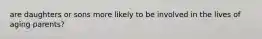 are daughters or sons more likely to be involved in the lives of aging parents?