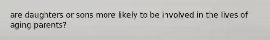 are daughters or sons more likely to be involved in the lives of aging parents?