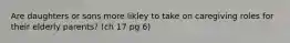Are daughters or sons more likley to take on caregiving roles for their elderly parents? (ch 17 pg 6)