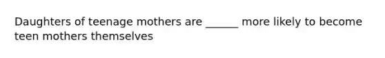 Daughters of teenage mothers are ______ more likely to become teen mothers themselves