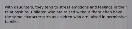 with daughters, they tend to stress emotions and feelings in their relationships. Children who are raised without them often have the same characteristics as children who are raised in permissive families.