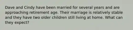 Dave and Cindy have been married for several years and are approaching retirement age. Their marriage is relatively stable and they have two older children still living at home. What can they expect?